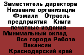 Заместитель директора › Название организации ­ Фэмили › Отрасль предприятия ­ Книги, печатные издания › Минимальный оклад ­ 18 000 - Все города Работа » Вакансии   . Краснодарский край,Кропоткин г.